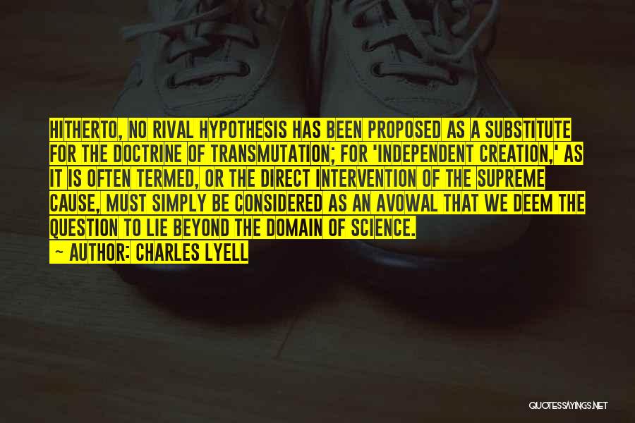 Charles Lyell Quotes: Hitherto, No Rival Hypothesis Has Been Proposed As A Substitute For The Doctrine Of Transmutation; For 'independent Creation,' As It