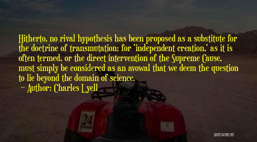 Charles Lyell Quotes: Hitherto, No Rival Hypothesis Has Been Proposed As A Substitute For The Doctrine Of Transmutation; For 'independent Creation,' As It
