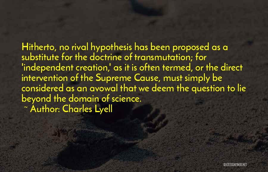 Charles Lyell Quotes: Hitherto, No Rival Hypothesis Has Been Proposed As A Substitute For The Doctrine Of Transmutation; For 'independent Creation,' As It