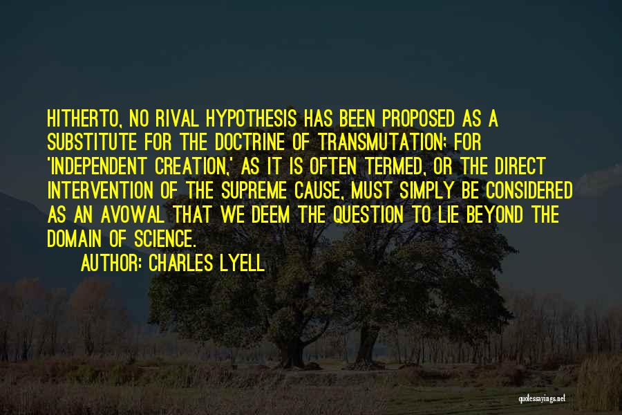 Charles Lyell Quotes: Hitherto, No Rival Hypothesis Has Been Proposed As A Substitute For The Doctrine Of Transmutation; For 'independent Creation,' As It