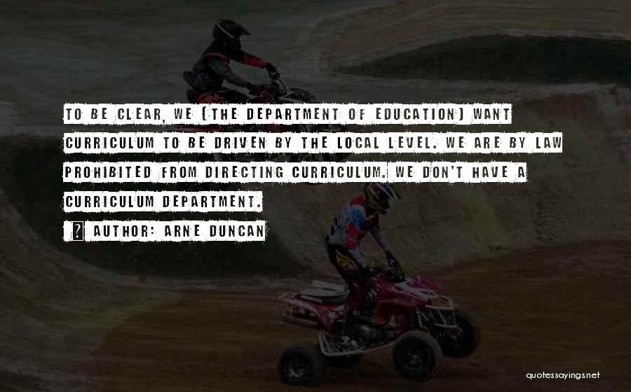 Arne Duncan Quotes: To Be Clear, We [the Department Of Education] Want Curriculum To Be Driven By The Local Level. We Are By