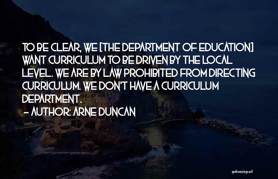 Arne Duncan Quotes: To Be Clear, We [the Department Of Education] Want Curriculum To Be Driven By The Local Level. We Are By