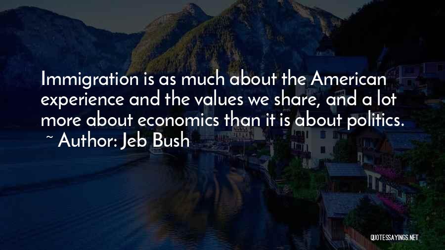 Jeb Bush Quotes: Immigration Is As Much About The American Experience And The Values We Share, And A Lot More About Economics Than