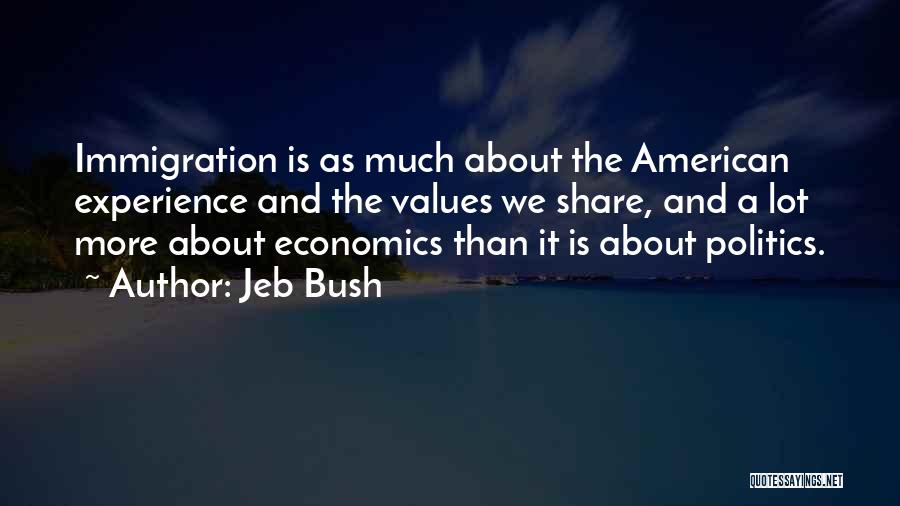 Jeb Bush Quotes: Immigration Is As Much About The American Experience And The Values We Share, And A Lot More About Economics Than