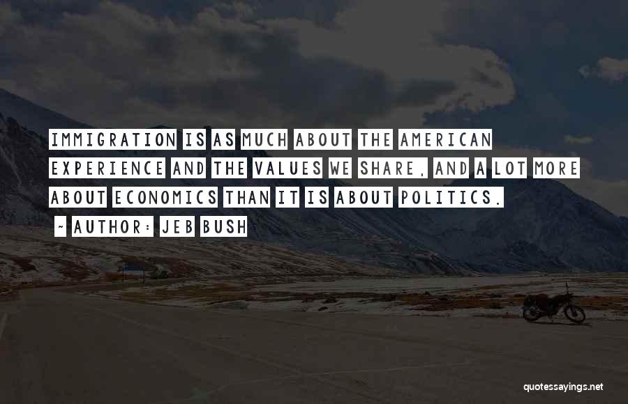 Jeb Bush Quotes: Immigration Is As Much About The American Experience And The Values We Share, And A Lot More About Economics Than