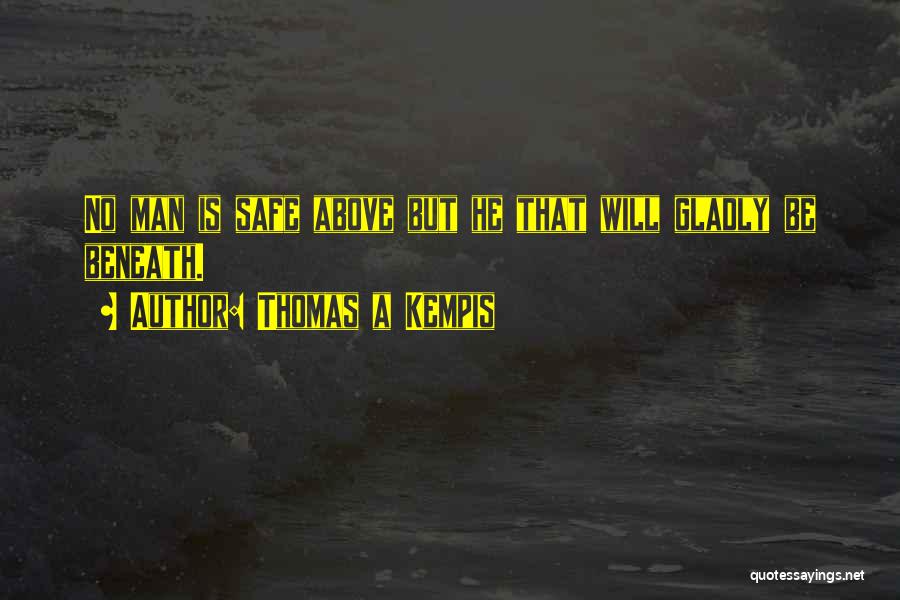 Thomas A Kempis Quotes: No Man Is Safe Above But He That Will Gladly Be Beneath.