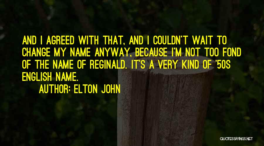 Elton John Quotes: And I Agreed With That, And I Couldn't Wait To Change My Name Anyway, Because I'm Not Too Fond Of