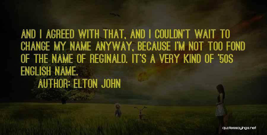 Elton John Quotes: And I Agreed With That, And I Couldn't Wait To Change My Name Anyway, Because I'm Not Too Fond Of