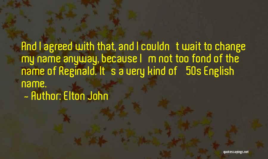 Elton John Quotes: And I Agreed With That, And I Couldn't Wait To Change My Name Anyway, Because I'm Not Too Fond Of