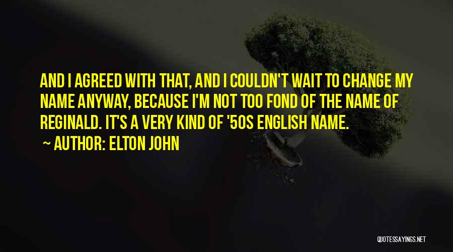 Elton John Quotes: And I Agreed With That, And I Couldn't Wait To Change My Name Anyway, Because I'm Not Too Fond Of