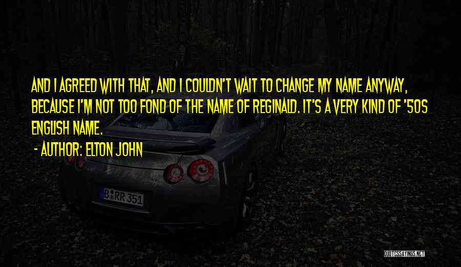Elton John Quotes: And I Agreed With That, And I Couldn't Wait To Change My Name Anyway, Because I'm Not Too Fond Of