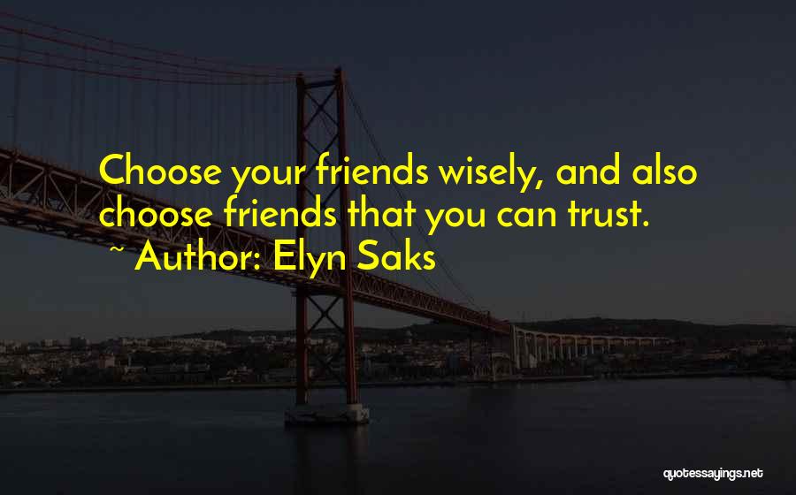 Elyn Saks Quotes: Choose Your Friends Wisely, And Also Choose Friends That You Can Trust.