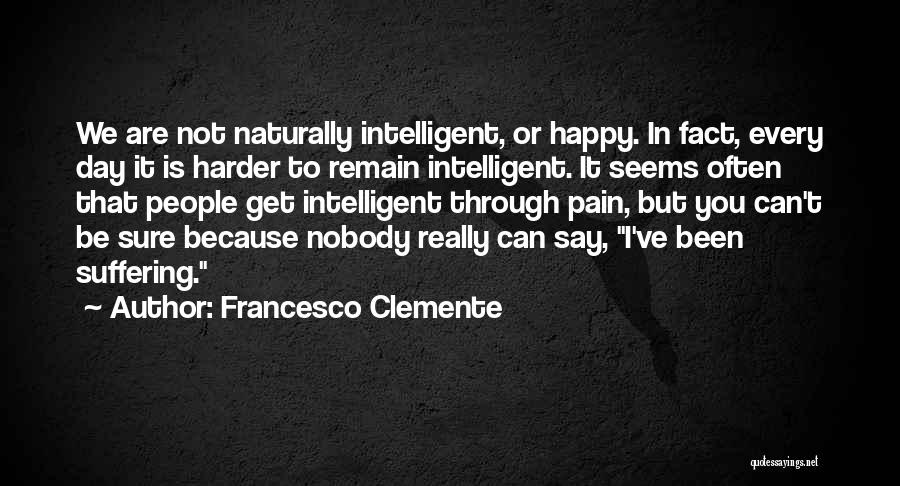 Francesco Clemente Quotes: We Are Not Naturally Intelligent, Or Happy. In Fact, Every Day It Is Harder To Remain Intelligent. It Seems Often