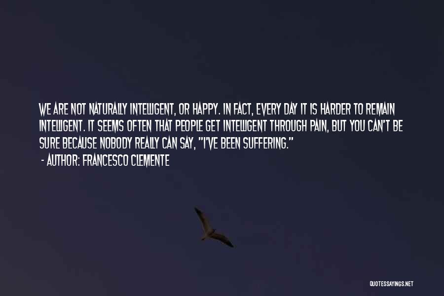 Francesco Clemente Quotes: We Are Not Naturally Intelligent, Or Happy. In Fact, Every Day It Is Harder To Remain Intelligent. It Seems Often