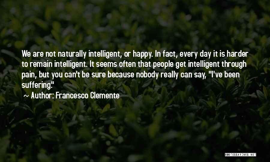 Francesco Clemente Quotes: We Are Not Naturally Intelligent, Or Happy. In Fact, Every Day It Is Harder To Remain Intelligent. It Seems Often