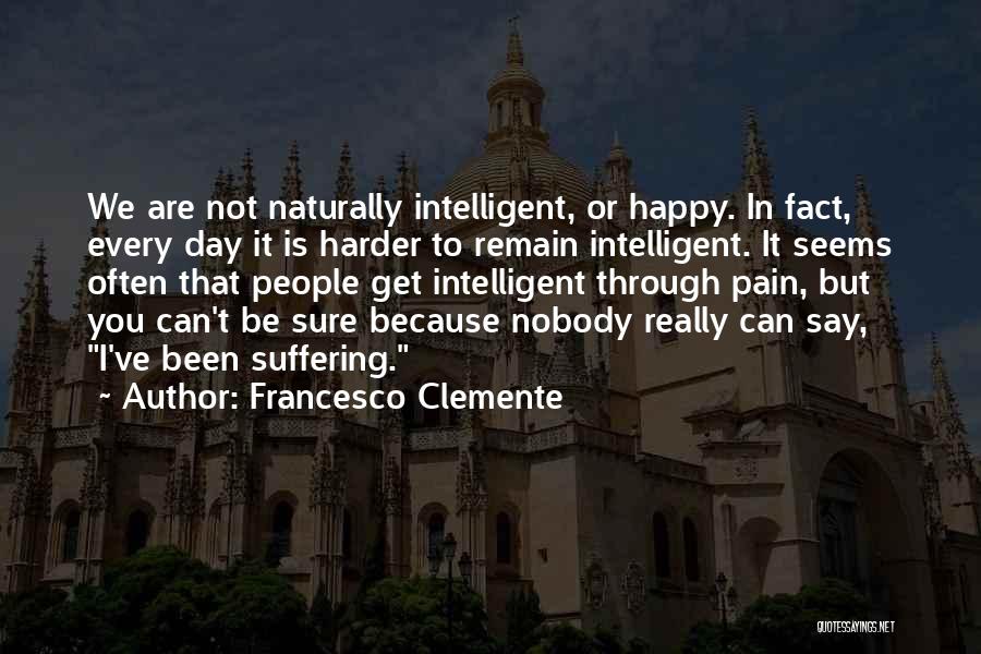 Francesco Clemente Quotes: We Are Not Naturally Intelligent, Or Happy. In Fact, Every Day It Is Harder To Remain Intelligent. It Seems Often