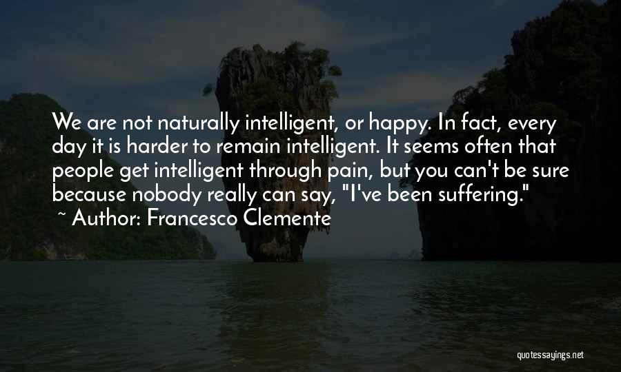 Francesco Clemente Quotes: We Are Not Naturally Intelligent, Or Happy. In Fact, Every Day It Is Harder To Remain Intelligent. It Seems Often