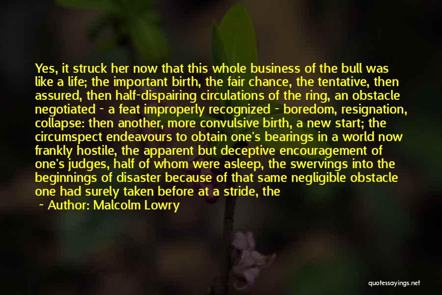 Malcolm Lowry Quotes: Yes, It Struck Her Now That This Whole Business Of The Bull Was Like A Life; The Important Birth, The