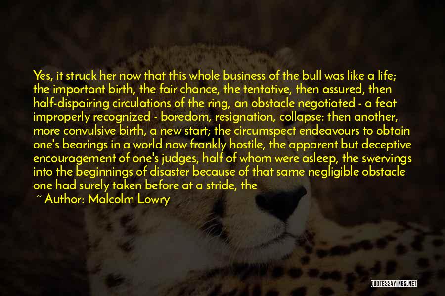 Malcolm Lowry Quotes: Yes, It Struck Her Now That This Whole Business Of The Bull Was Like A Life; The Important Birth, The