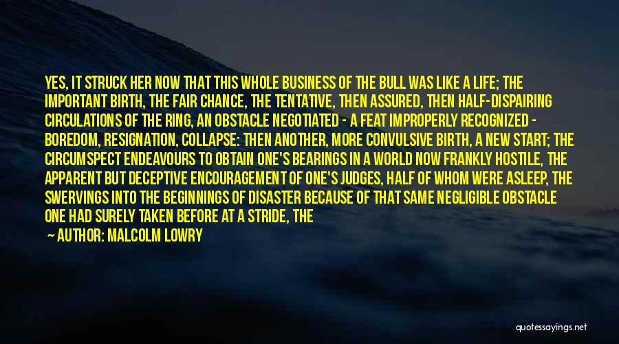 Malcolm Lowry Quotes: Yes, It Struck Her Now That This Whole Business Of The Bull Was Like A Life; The Important Birth, The