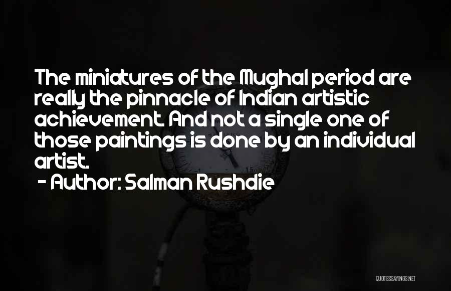 Salman Rushdie Quotes: The Miniatures Of The Mughal Period Are Really The Pinnacle Of Indian Artistic Achievement. And Not A Single One Of