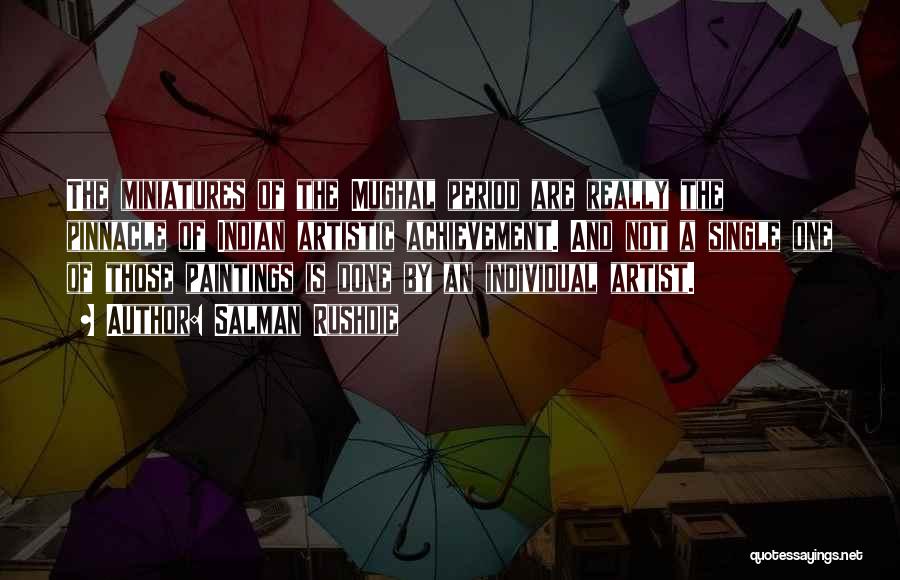 Salman Rushdie Quotes: The Miniatures Of The Mughal Period Are Really The Pinnacle Of Indian Artistic Achievement. And Not A Single One Of