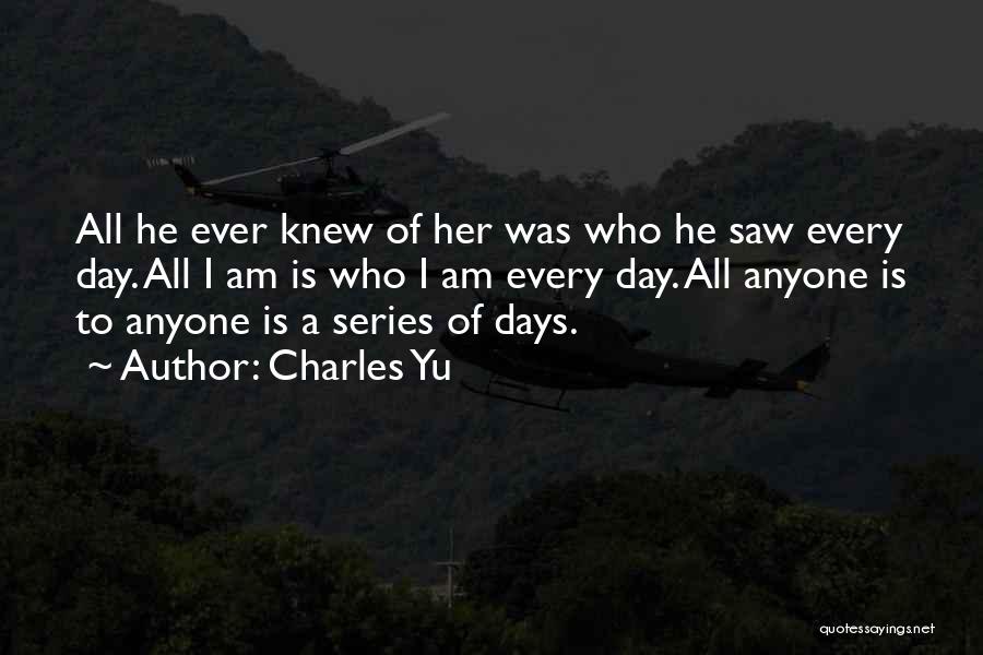 Charles Yu Quotes: All He Ever Knew Of Her Was Who He Saw Every Day. All I Am Is Who I Am Every