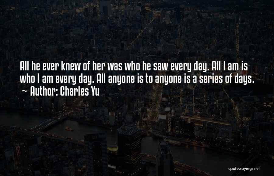 Charles Yu Quotes: All He Ever Knew Of Her Was Who He Saw Every Day. All I Am Is Who I Am Every
