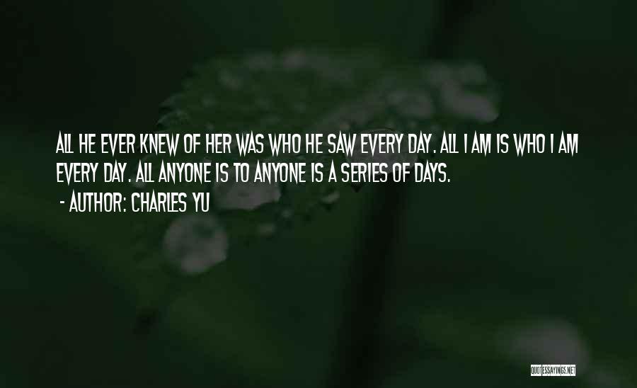 Charles Yu Quotes: All He Ever Knew Of Her Was Who He Saw Every Day. All I Am Is Who I Am Every