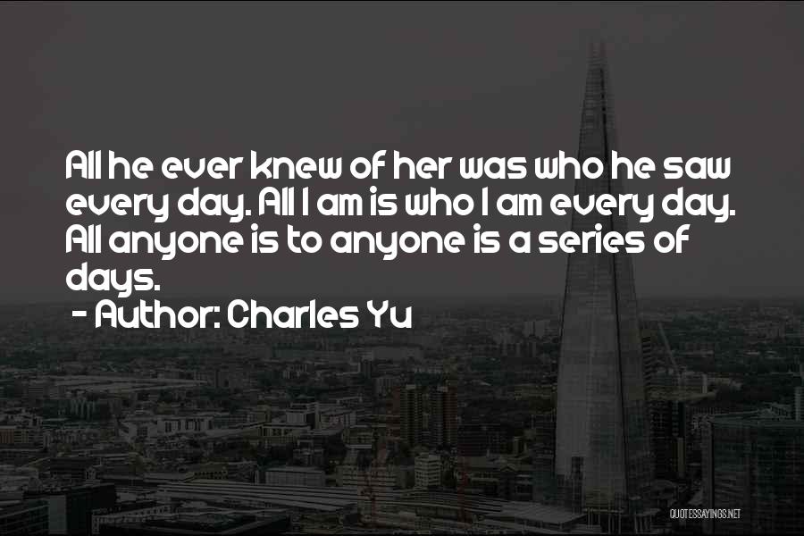 Charles Yu Quotes: All He Ever Knew Of Her Was Who He Saw Every Day. All I Am Is Who I Am Every