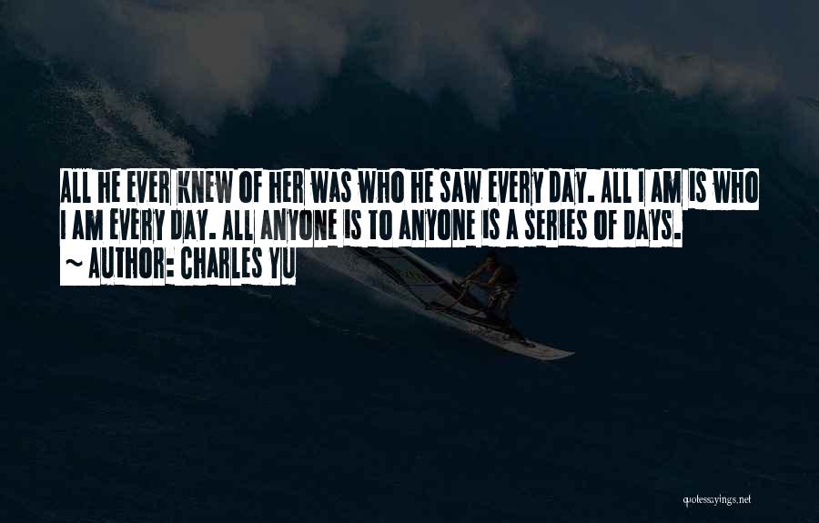 Charles Yu Quotes: All He Ever Knew Of Her Was Who He Saw Every Day. All I Am Is Who I Am Every