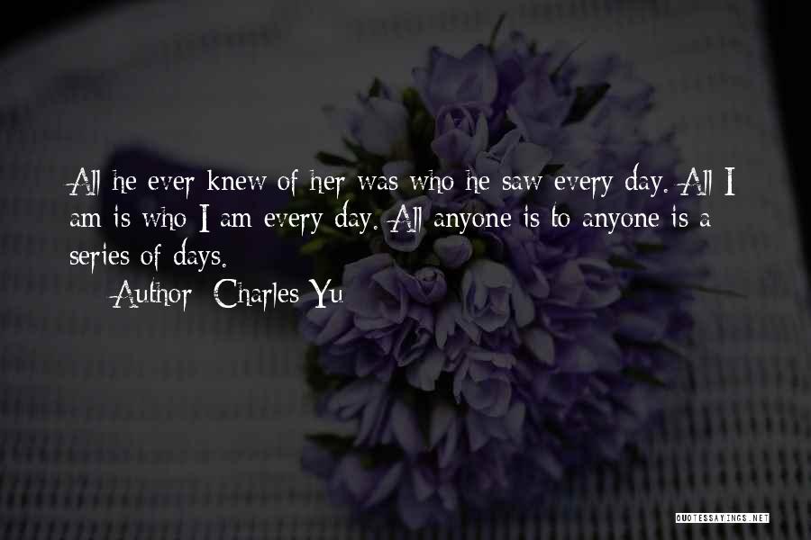 Charles Yu Quotes: All He Ever Knew Of Her Was Who He Saw Every Day. All I Am Is Who I Am Every