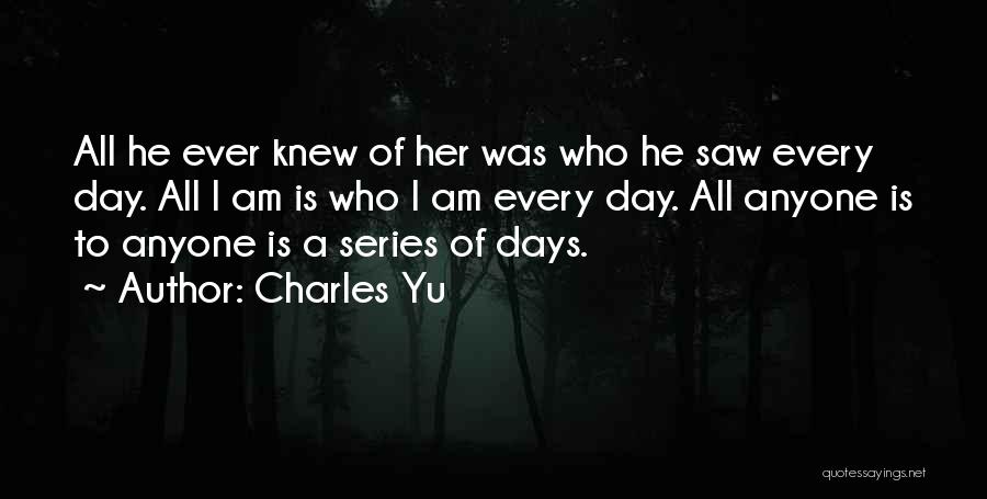 Charles Yu Quotes: All He Ever Knew Of Her Was Who He Saw Every Day. All I Am Is Who I Am Every