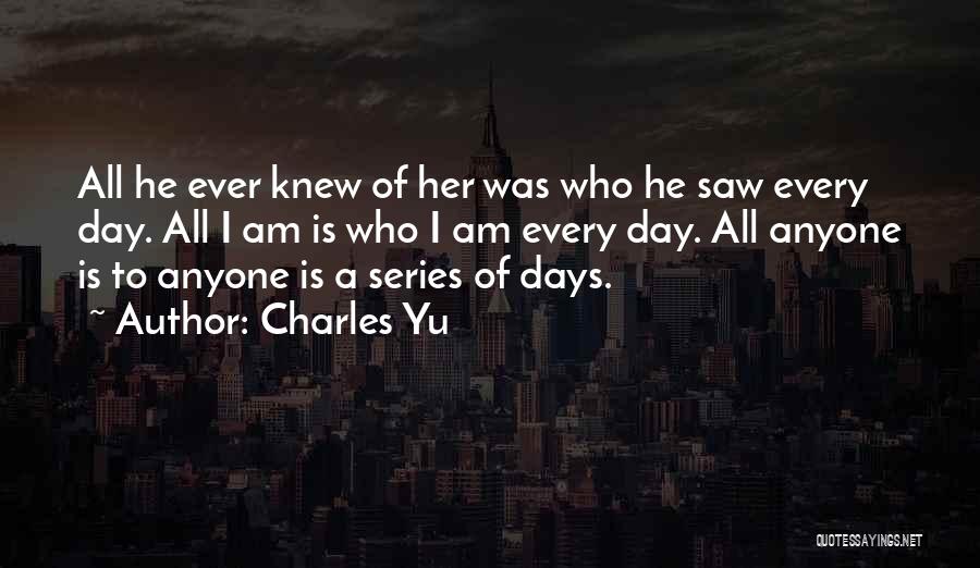 Charles Yu Quotes: All He Ever Knew Of Her Was Who He Saw Every Day. All I Am Is Who I Am Every