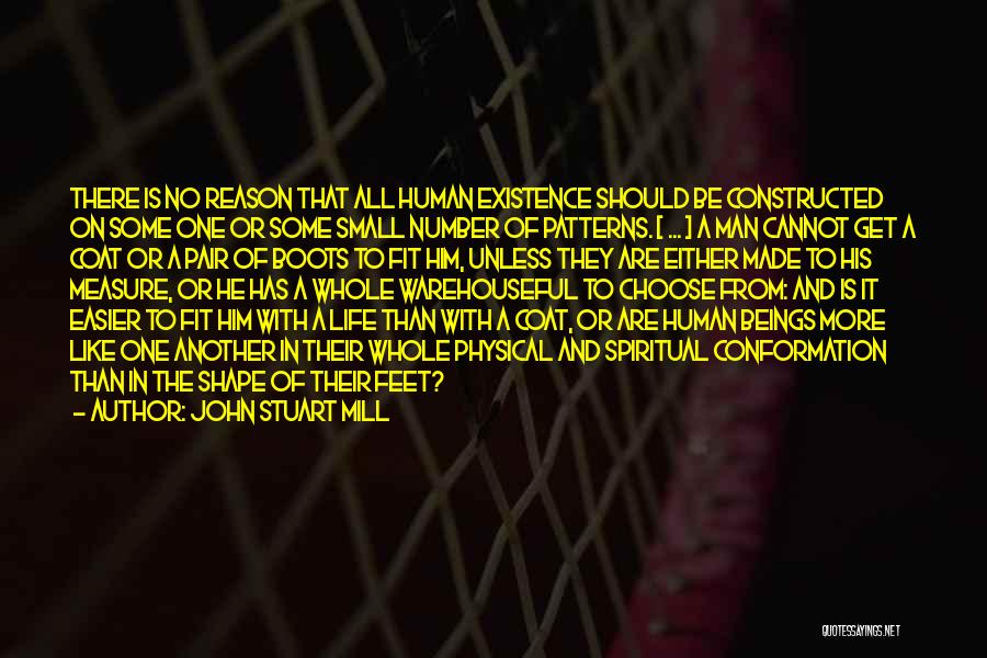 John Stuart Mill Quotes: There Is No Reason That All Human Existence Should Be Constructed On Some One Or Some Small Number Of Patterns.