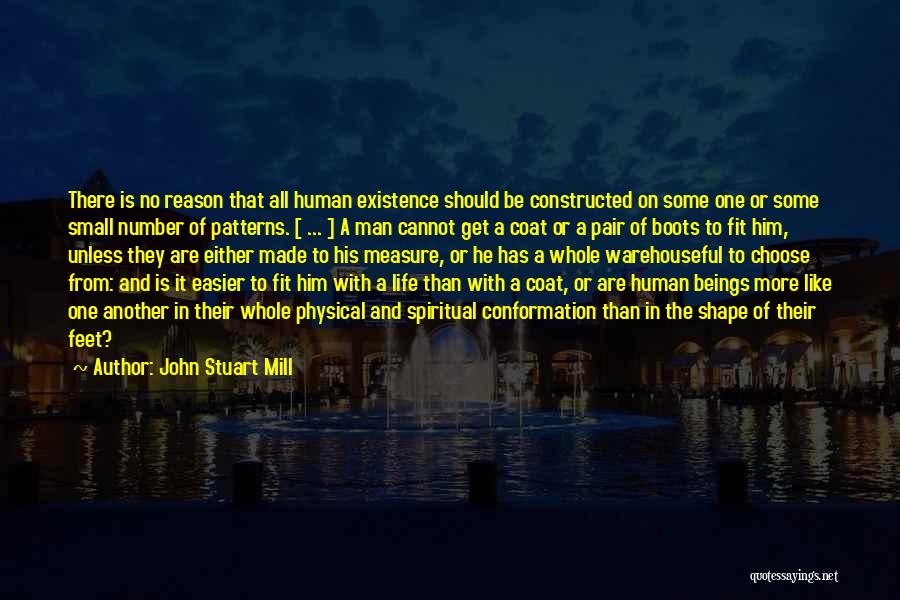 John Stuart Mill Quotes: There Is No Reason That All Human Existence Should Be Constructed On Some One Or Some Small Number Of Patterns.