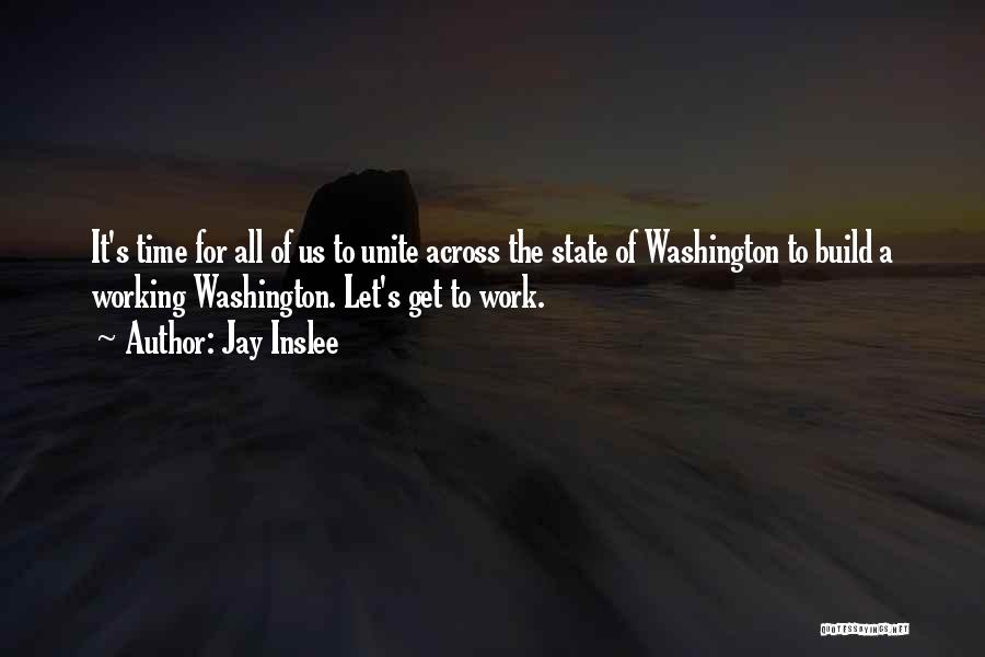 Jay Inslee Quotes: It's Time For All Of Us To Unite Across The State Of Washington To Build A Working Washington. Let's Get