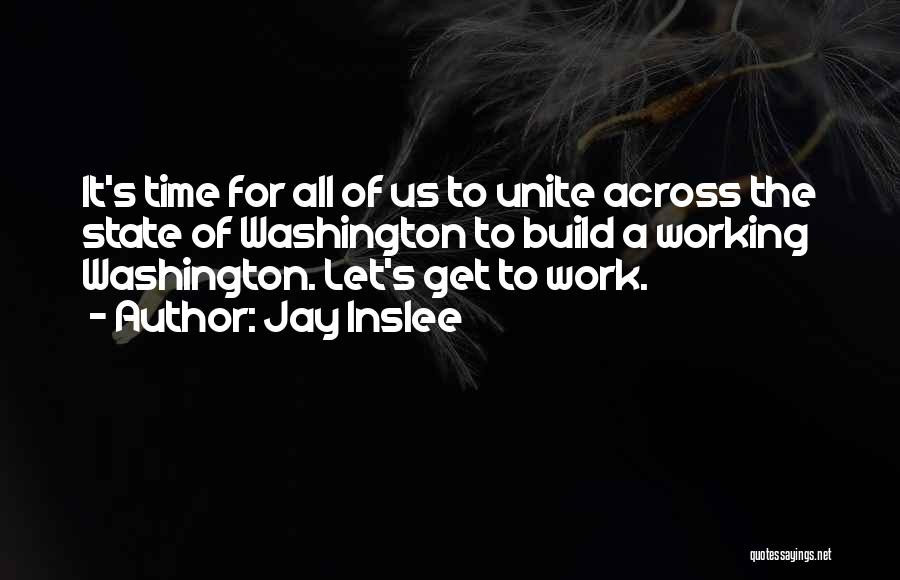 Jay Inslee Quotes: It's Time For All Of Us To Unite Across The State Of Washington To Build A Working Washington. Let's Get