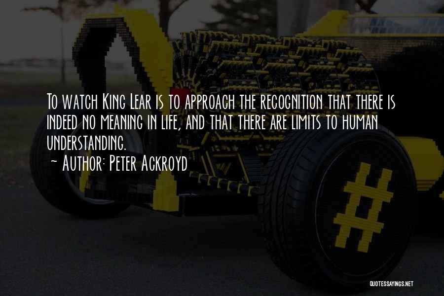 Peter Ackroyd Quotes: To Watch King Lear Is To Approach The Recognition That There Is Indeed No Meaning In Life, And That There