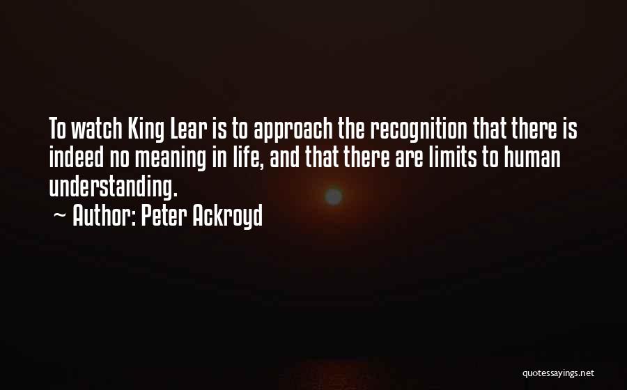 Peter Ackroyd Quotes: To Watch King Lear Is To Approach The Recognition That There Is Indeed No Meaning In Life, And That There