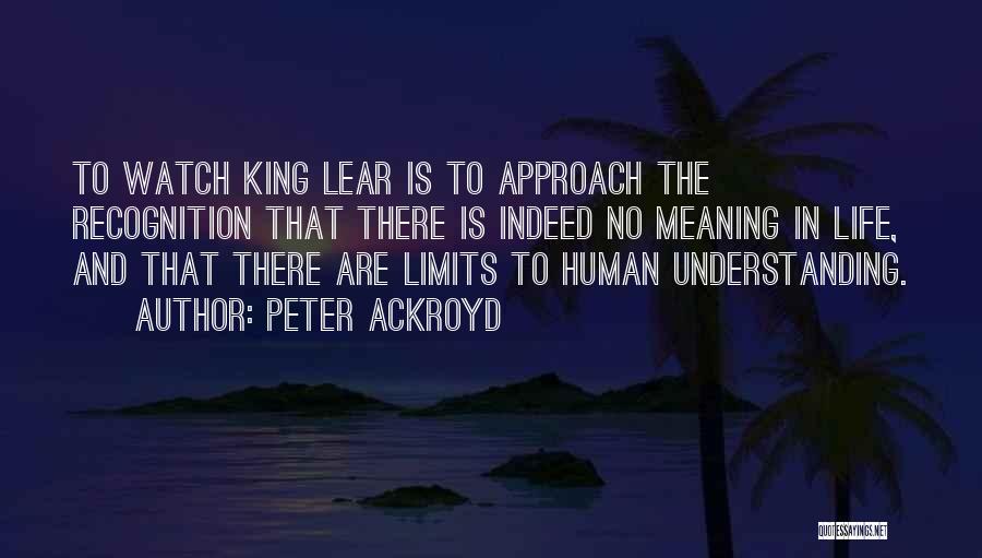 Peter Ackroyd Quotes: To Watch King Lear Is To Approach The Recognition That There Is Indeed No Meaning In Life, And That There