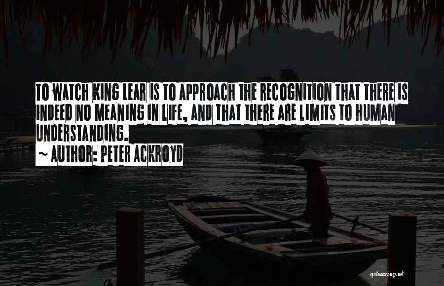 Peter Ackroyd Quotes: To Watch King Lear Is To Approach The Recognition That There Is Indeed No Meaning In Life, And That There