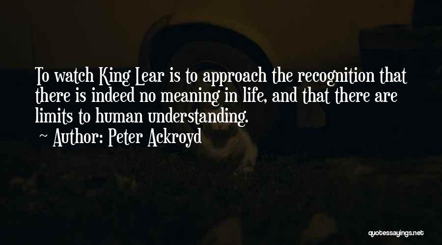 Peter Ackroyd Quotes: To Watch King Lear Is To Approach The Recognition That There Is Indeed No Meaning In Life, And That There