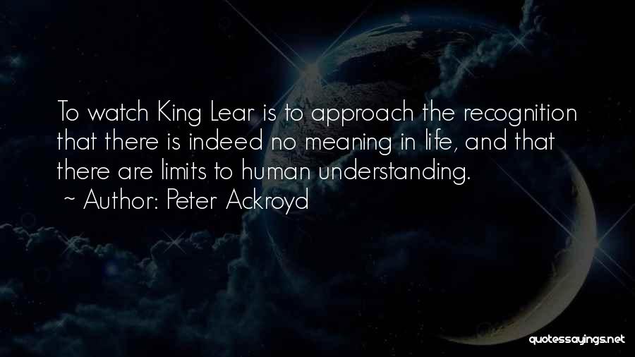 Peter Ackroyd Quotes: To Watch King Lear Is To Approach The Recognition That There Is Indeed No Meaning In Life, And That There