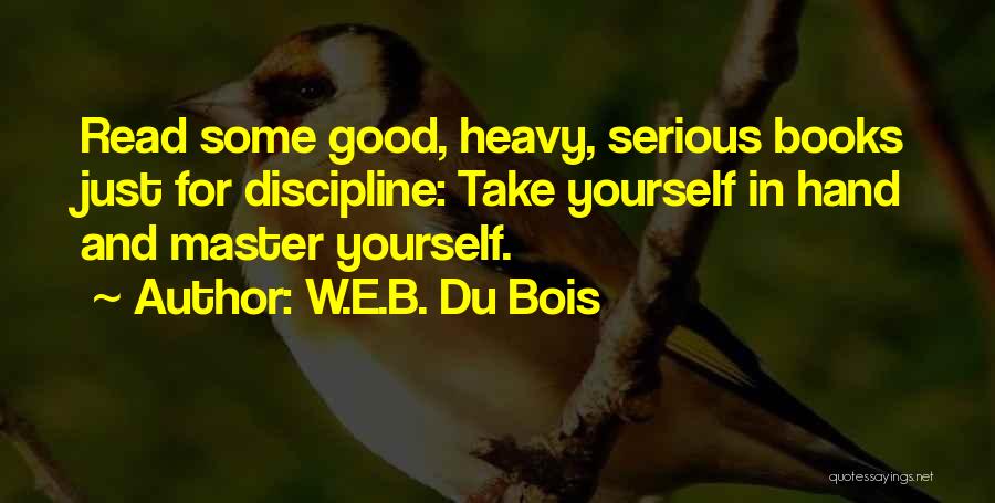 W.E.B. Du Bois Quotes: Read Some Good, Heavy, Serious Books Just For Discipline: Take Yourself In Hand And Master Yourself.