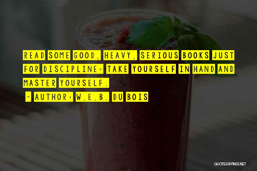 W.E.B. Du Bois Quotes: Read Some Good, Heavy, Serious Books Just For Discipline: Take Yourself In Hand And Master Yourself.