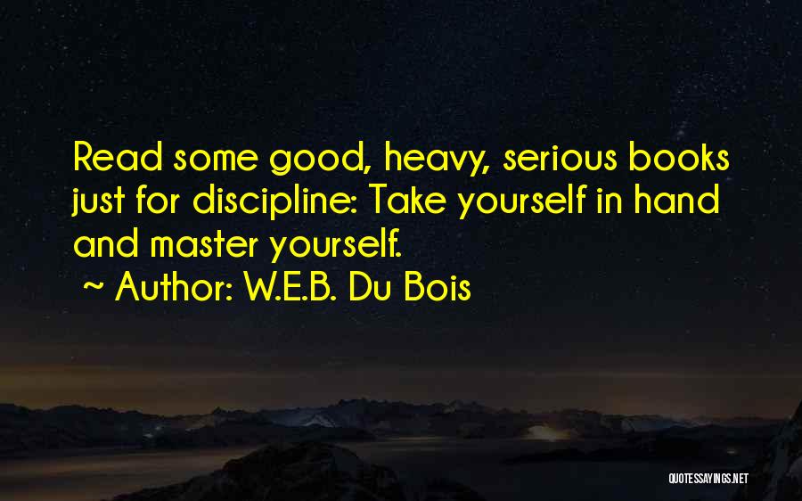W.E.B. Du Bois Quotes: Read Some Good, Heavy, Serious Books Just For Discipline: Take Yourself In Hand And Master Yourself.