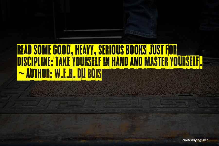 W.E.B. Du Bois Quotes: Read Some Good, Heavy, Serious Books Just For Discipline: Take Yourself In Hand And Master Yourself.