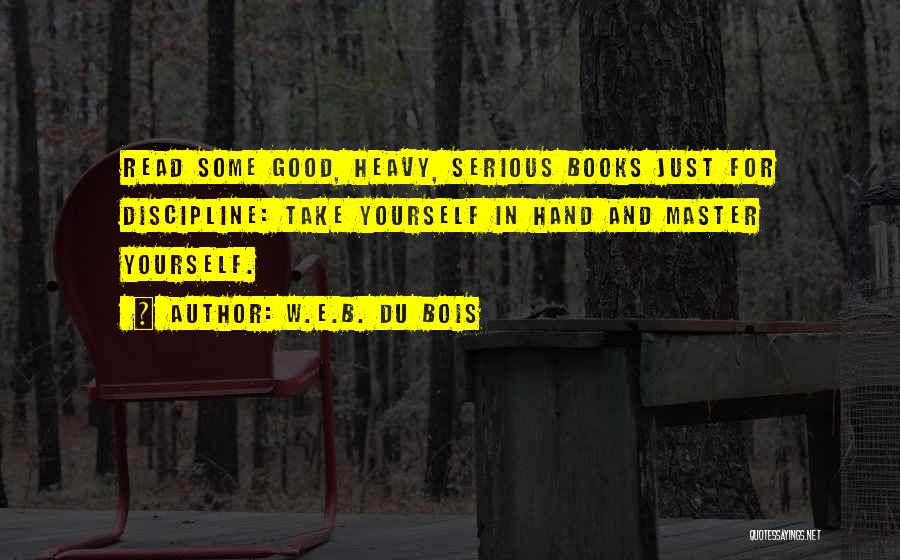 W.E.B. Du Bois Quotes: Read Some Good, Heavy, Serious Books Just For Discipline: Take Yourself In Hand And Master Yourself.