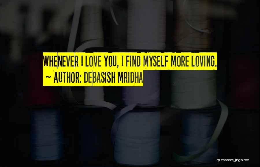 Debasish Mridha Quotes: Whenever I Love You, I Find Myself More Loving.